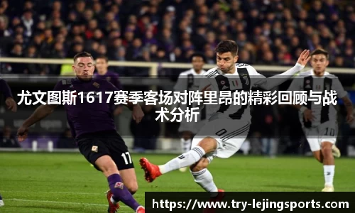 尤文图斯1617赛季客场对阵里昂的精彩回顾与战术分析