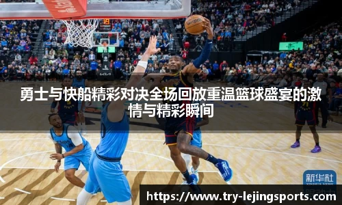 勇士与快船精彩对决全场回放重温篮球盛宴的激情与精彩瞬间
