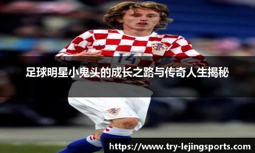 足球明星小鬼头的成长之路与传奇人生揭秘