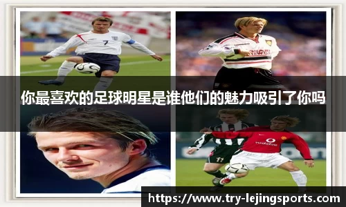 你最喜欢的足球明星是谁他们的魅力吸引了你吗