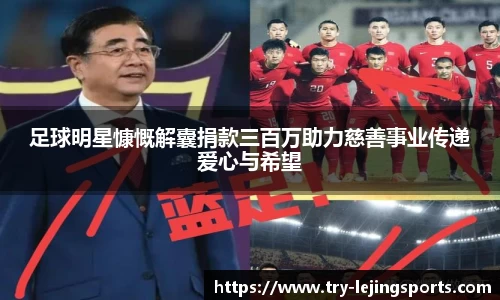 足球明星慷慨解囊捐款三百万助力慈善事业传递爱心与希望